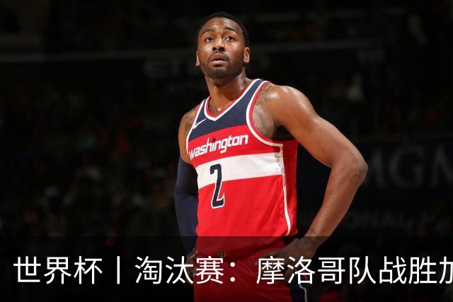 世界杯丨淘汰赛：摩洛哥队战胜加拿大队