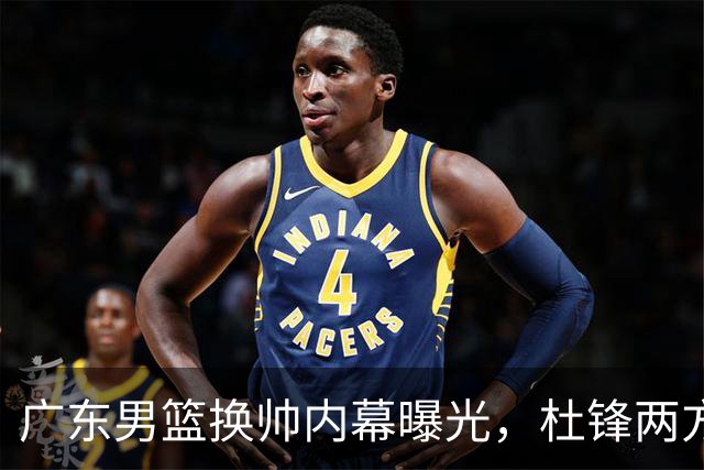 广东男篮换帅内幕曝光，杜锋两方面引球队老板不满，下课进入倒计时，两大外教团队二选一